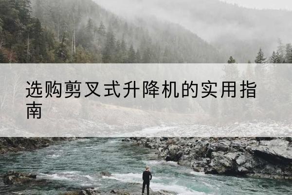 垦利剪叉式升降机怎么选-选购剪叉式升降机的实用指南