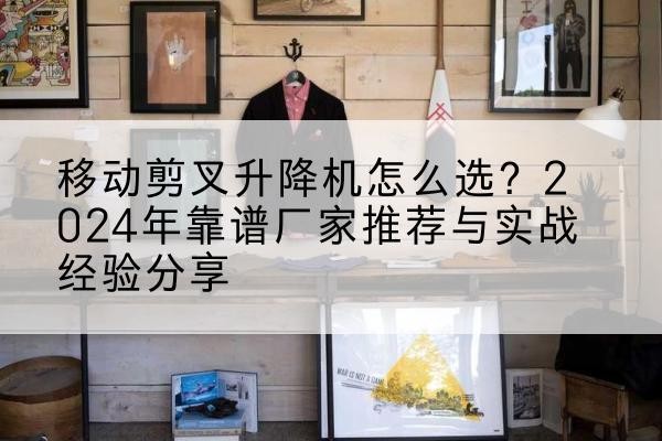 垦利升降平台厂家推荐-移动剪叉升降机怎么选?2024年靠谱厂家推荐与实战经验分享