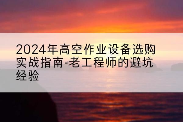 垦利高空作业升降机厂家推荐-2024年高空作业设备选购实战指南-老工程师的避坑经验
