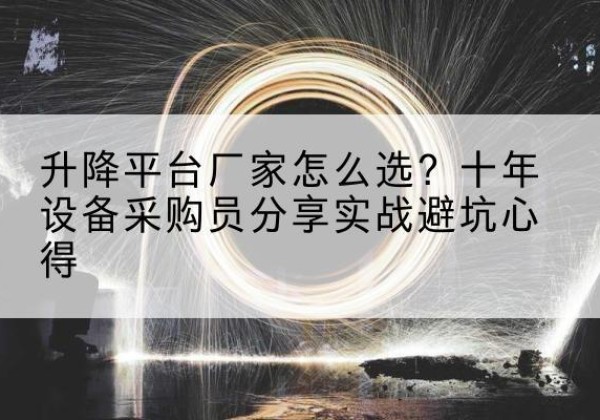 垦利升降平台厂家-怎么选？十年设备采购员分享实战避坑心得