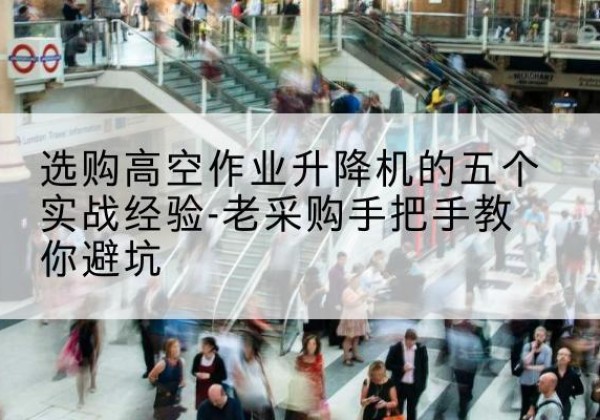 垦利高空作业升降机厂家-选购高空作业升降机的五个实战经验-老采购手把手教你避坑
