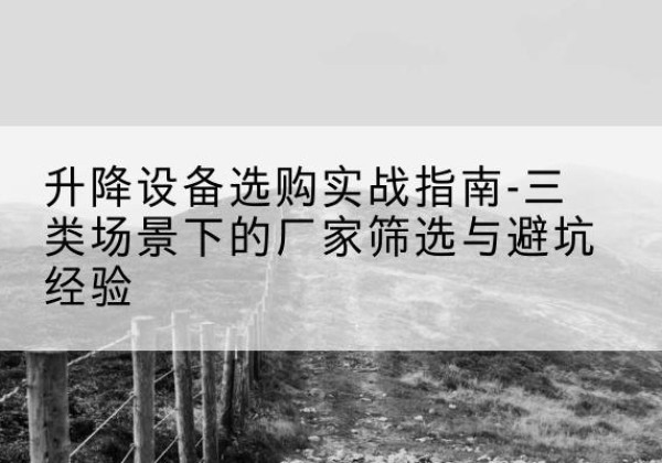 垦利移动式升降机厂家推荐-升降设备选购实战指南-三类场景下的厂家筛选与避坑经验