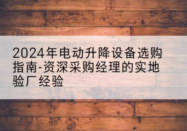 垦利电动剪叉升降平台厂家-2024年电动升降设备选购指南-资深采购经理的实地验厂经验