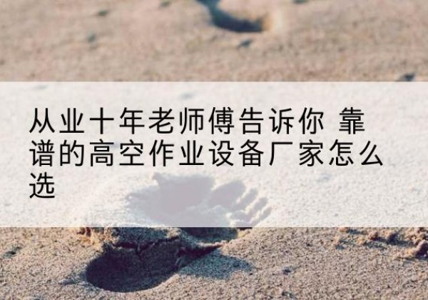 垦利高空作业升降机厂家推荐-从业十年老师傅告诉你 靠谱的高空作业设备厂家怎么选