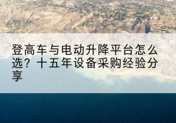 垦利登高车厂家厂家-登高车与电动升降平台怎么选？十五年设备采购经验分享