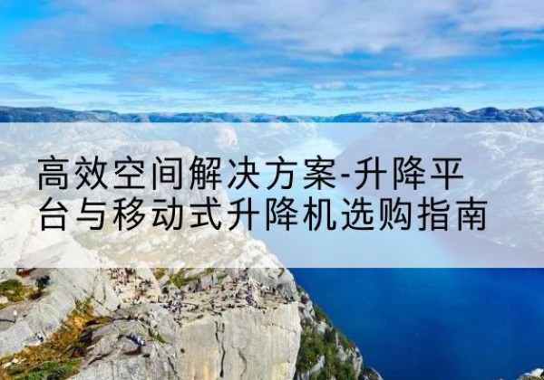 垦利升降平台厂家-*空间解决方案-升降平台与移动式升降机选购指南