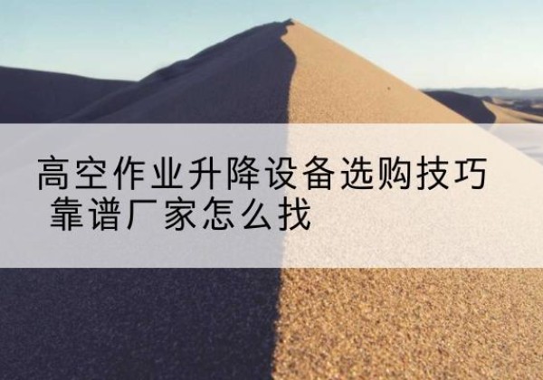 垦利电动升降平台厂家推荐-高空作业升降设备选购技巧 靠谱厂家怎么找