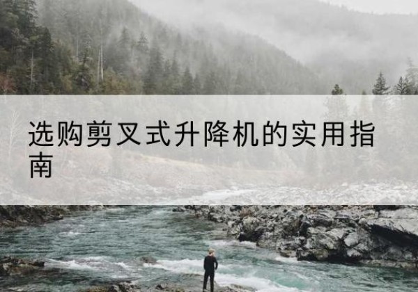垦利剪叉式升降机怎么选-选购剪叉式升降机的实用指南