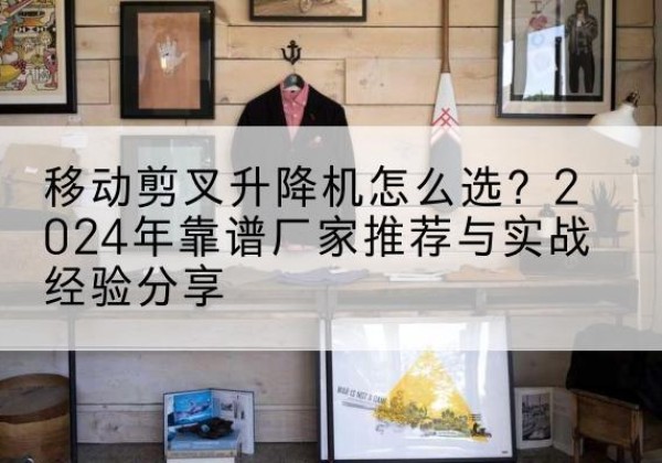 垦利升降平台厂家推荐-移动剪叉升降机怎么选？2024年靠谱厂家推荐与实战经验分享