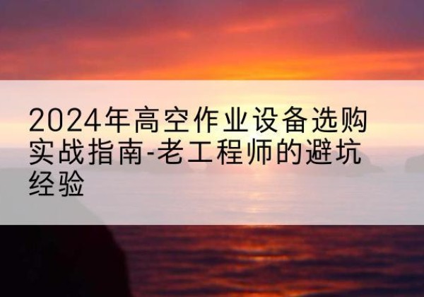 垦利高空作业升降机厂家推荐-2024年高空作业设备选购实战指南-老工程师的避坑经验
