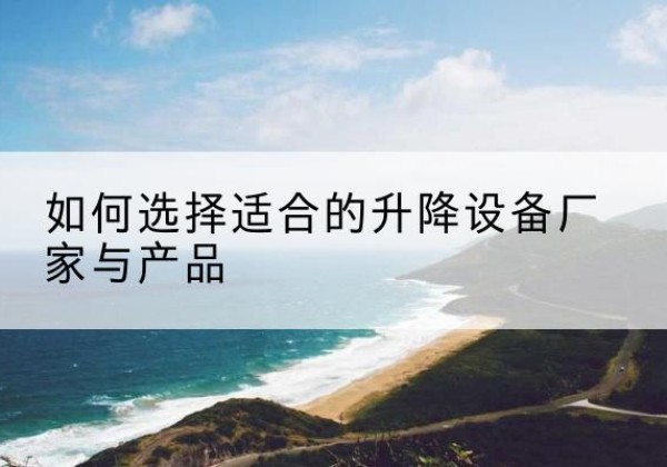 垦利电动升降平台厂家-如何选择适合的升降设备厂家与产品